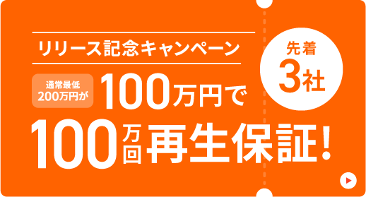 リリース記念キャンペーン 通常最低200万円が100万円で100万回再生保証！先着3社 詳細はこちら